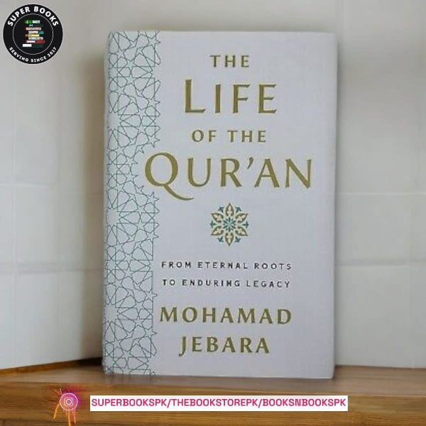 The Life of the Qur'an: From Eternal Roots to Enduring Legacy by Mohamad Jebara