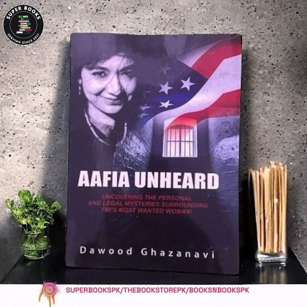 Aafia Unheard: Uncovering the Personal and Legal Mysteries Surrounding FBI's Most Wanted Woman! by Dawood Ghazanavi