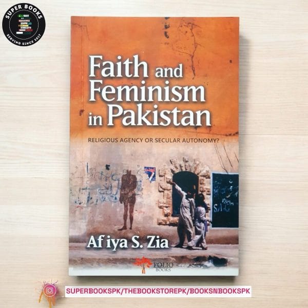 Faith and Feminism in Pakistan: Religious Agency or Secular Autonomy? by Afiya Shehrbano Zia