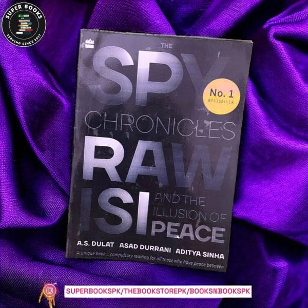 The Spy Chronicles: RAW, ISI and the Illusion of Peace by A.S. Dulat, Aditya Sinha, Asad Durrani