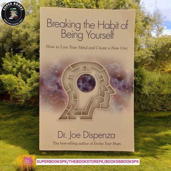 Breaking the Habit of Being Yourself: How to Lose Your Mind and Create a New One by Joe Dispenza