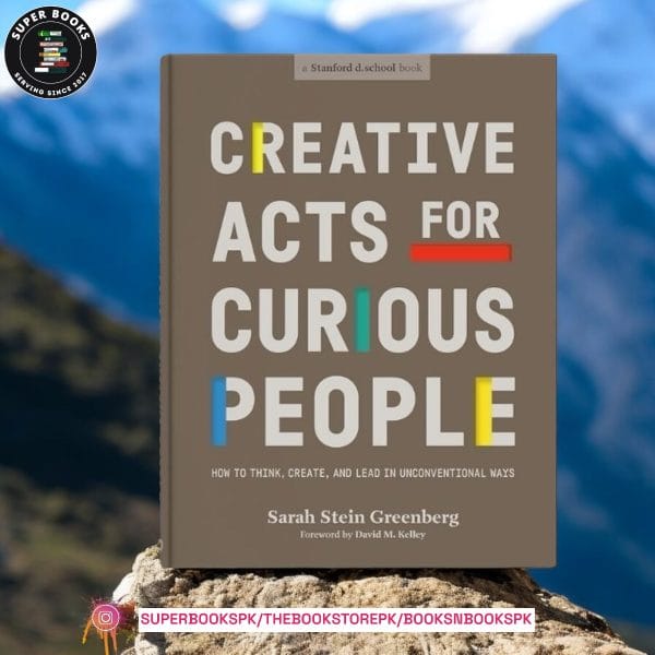 Creative Acts for Curious People: How to Think, Create, and Lead in Unconventional Ways by Sarah Stein Greenberg