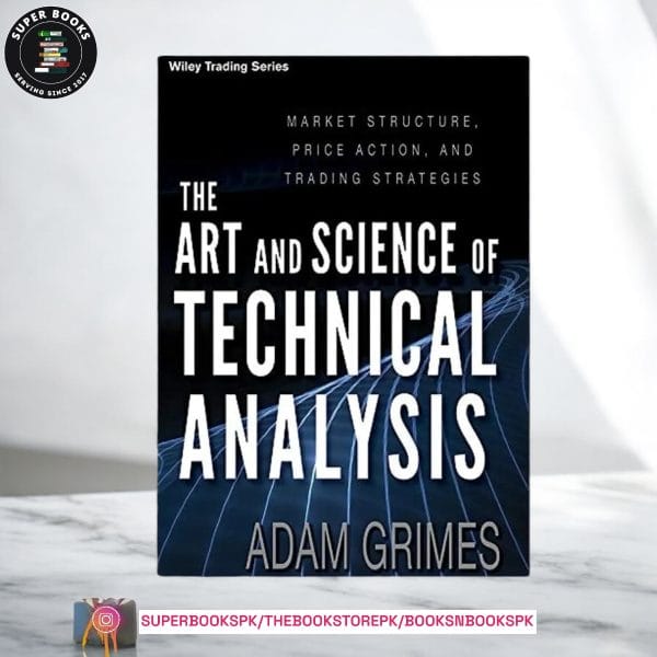 The Art and Science of Technical Analysis: Market Structure, Price Action, and Trading Strategies by Adam H. Grimes