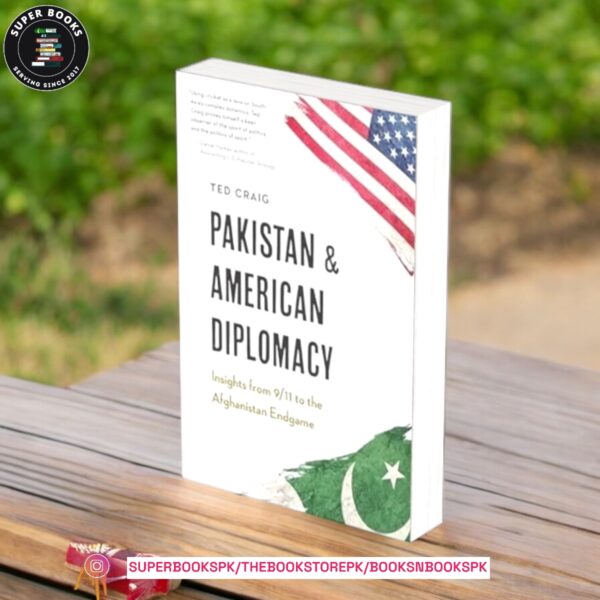 Pakistan and American Diplomacy: Insights from 9/11 to the Afghanistan Endgame by Theodore Craig