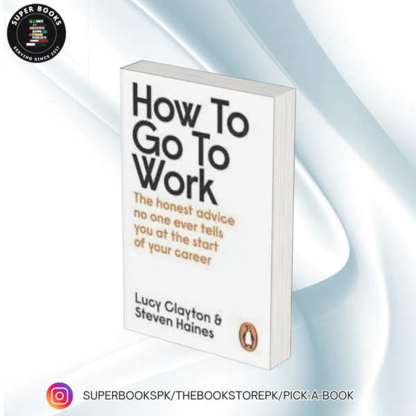 How to Go to Work: All the Advice You Need to Succeed at Your First Job BY Lucy Clayton