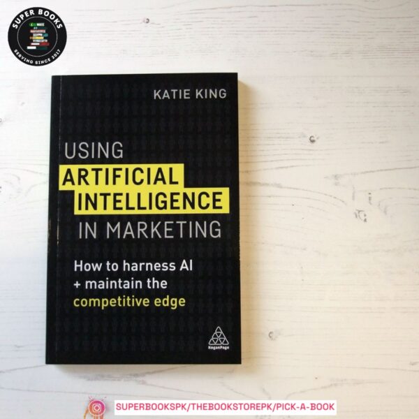 Using Artificial Intelligence in Marketing: How to Harness AI and Maintain the Competitive Edge by Katie King